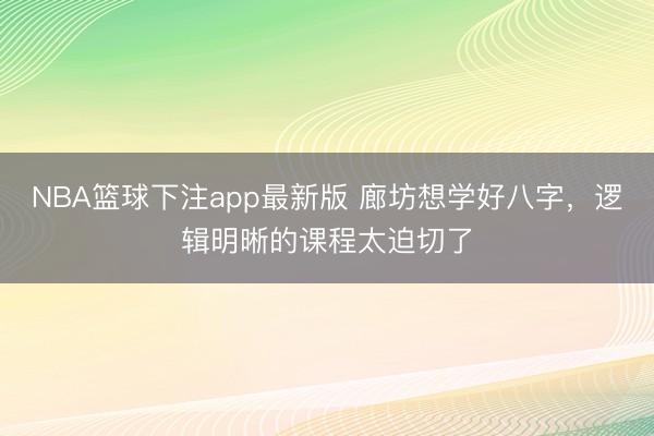 NBA篮球下注app最新版 廊坊想学好八字，逻辑明晰的课程太迫切了