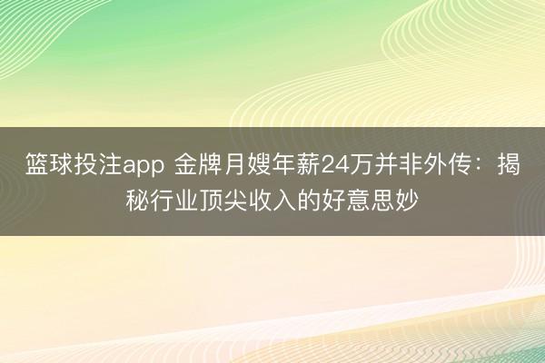 篮球投注app 金牌月嫂年薪24万并非外传：揭秘行业顶尖收入的好意思妙