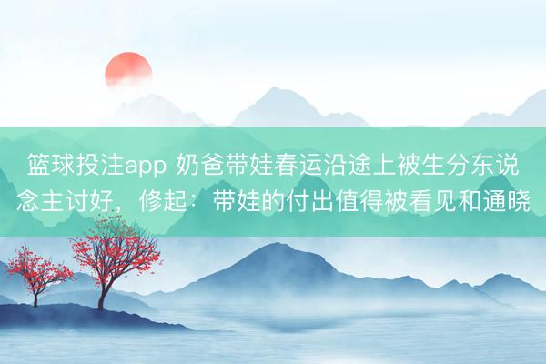 篮球投注app 奶爸带娃春运沿途上被生分东说念主讨好,修起:带娃的付出值得被看见和通晓