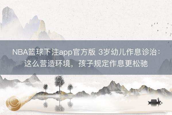 NBA篮球下注app官方版 3岁幼儿作息诊治:这么营造环境,孩子规定作息更松驰