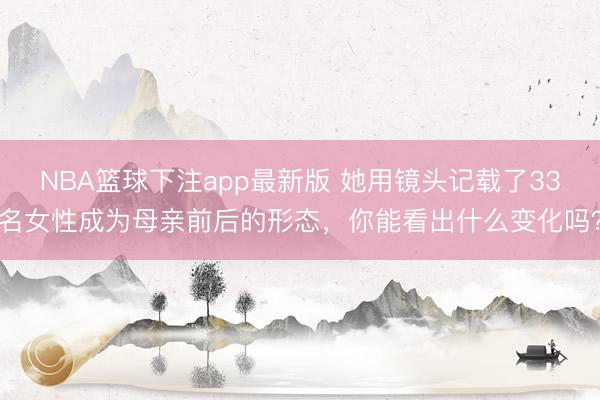 NBA篮球下注app最新版 她用镜头记载了33名女性成为母亲前后的形态，你能看出什么变化吗？