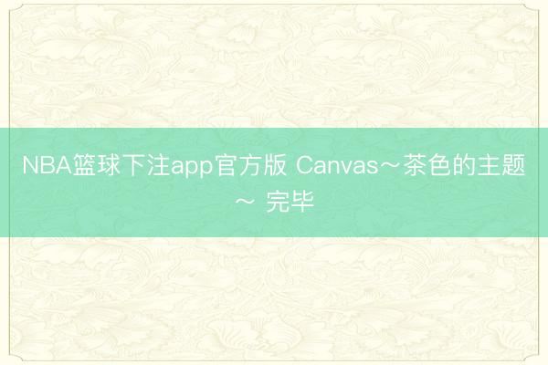 NBA篮球下注app官方版 Canvas～茶色的主题～ 完毕