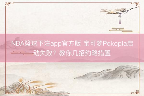 NBA篮球下注app官方版 宝可梦Pokopia启动失败？教你几招约略措置