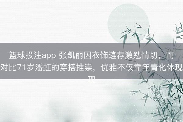 篮球投注app 张凯丽因衣饰遴荐激勉情切，而对比71岁潘虹的穿搭推崇，优雅不仅靠年青化体现