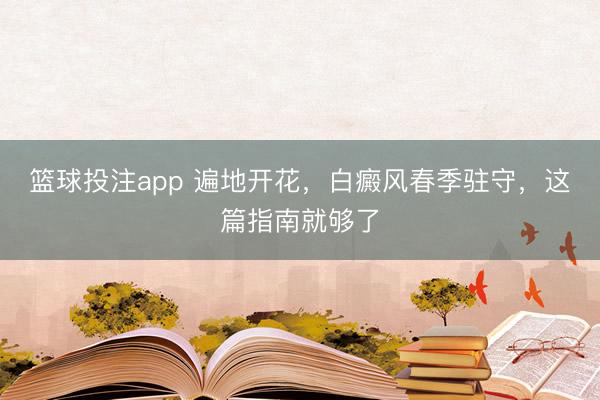 篮球投注app 遍地开花，白癜风春季驻守，这篇指南就够了