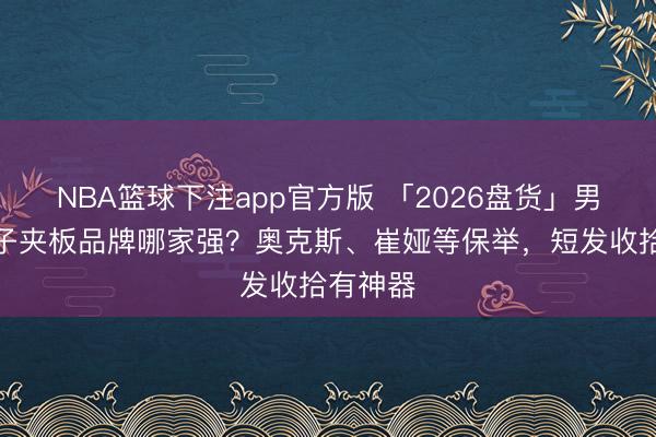 NBA篮球下注app官方版 「2026盘货」男士负离子夹板品牌哪家强？奥克斯、崔娅等保举，短发收拾有神器