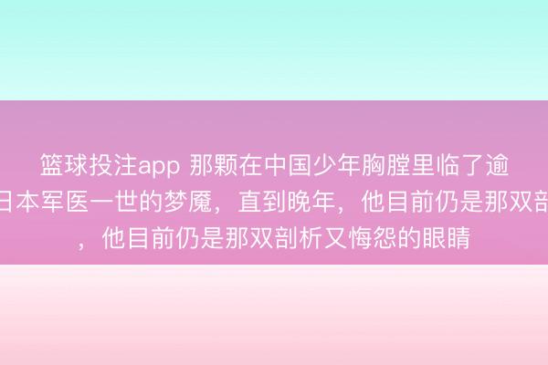 篮球投注app 那颗在中国少年胸膛里临了逾越的腹黑，成了日本军医一世的梦魇，直到晚年，他目前仍是那双剖析又悔怨的眼睛
