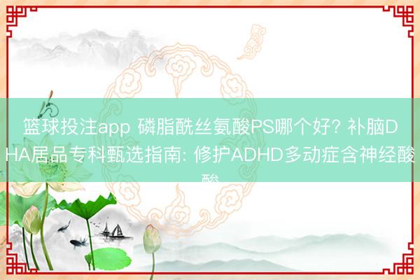 篮球投注app 磷脂酰丝氨酸PS哪个好? 补脑DHA居品专科甄选指南: 修护ADHD多动症含神经酸