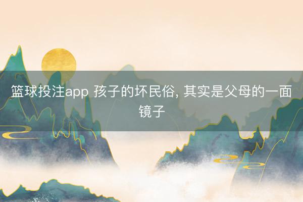 篮球投注app 孩子的坏民俗， 其实是父母的一面镜子