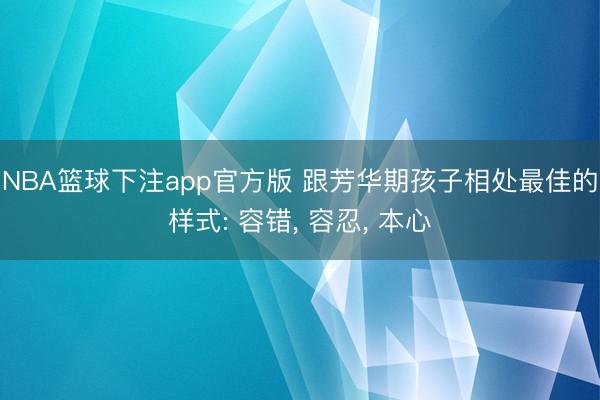 NBA篮球下注app官方版 跟芳华期孩子相处最佳的样式: 容错， 容忍， 本心